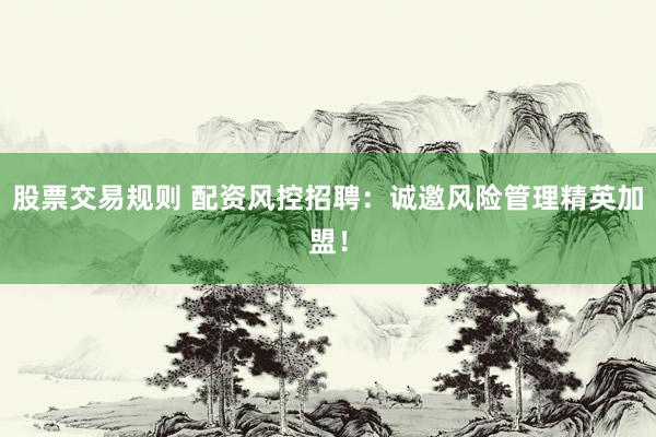 股票交易规则 配资风控招聘：诚邀风险管理精英加盟！