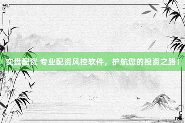 实盘配资 专业配资风控软件，护航您的投资之路！