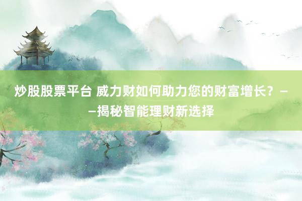 炒股股票平台 威力财如何助力您的财富增长？——揭秘智能理财新选择