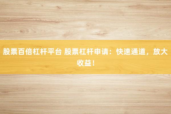 股票百倍杠杆平台 股票杠杆申请：快速通道，放大收益！