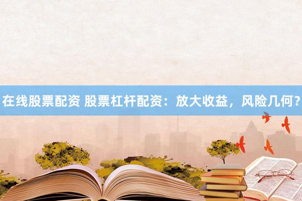 在线股票配资 股票杠杆配资：放大收益，风险几何？