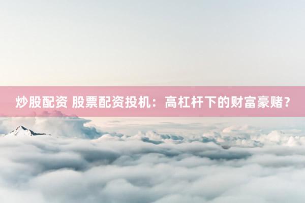 炒股配资 股票配资投机：高杠杆下的财富豪赌？