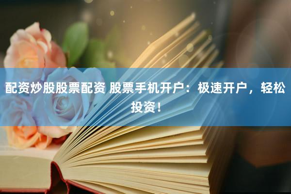配资炒股股票配资 股票手机开户：极速开户，轻松投资！