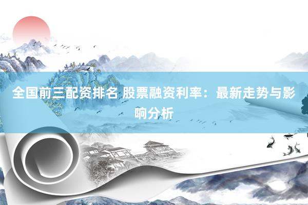 全国前三配资排名 股票融资利率：最新走势与影响分析