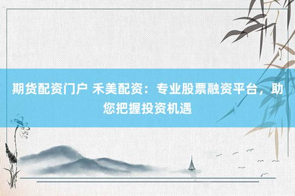 期货配资门户 禾美配资：专业股票融资平台，助您把握投资机遇