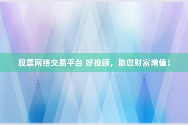 股票网络交易平台 好投顾，助您财富增值！