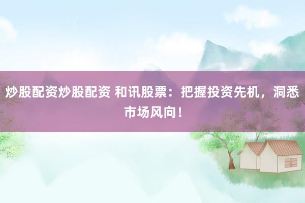 炒股配资炒股配资 和讯股票：把握投资先机，洞悉市场风向！