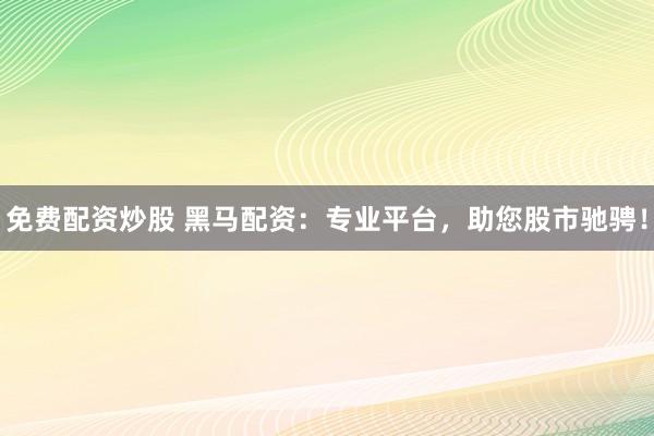 免费配资炒股 黑马配资：专业平台，助您股市驰骋！