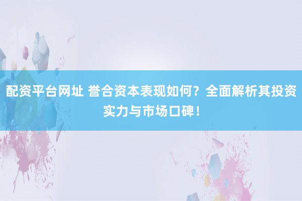 配资平台网址 誉合资本表现如何？全面解析其投资实力与市场口碑！