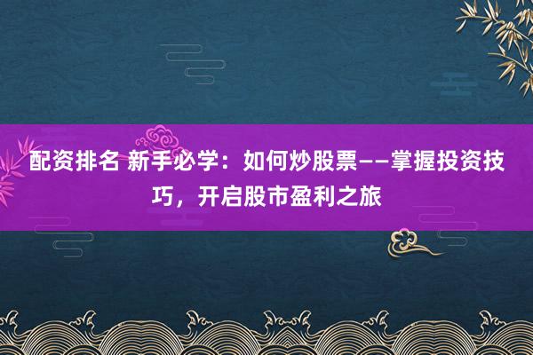 配资排名 新手必学：如何炒股票——掌握投资技巧，开启股市盈利之旅