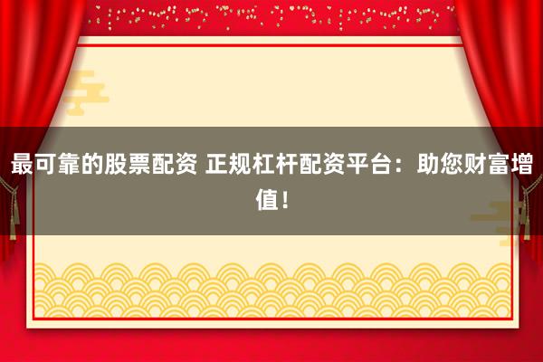 最可靠的股票配资 正规杠杆配资平台：助您财富增值！