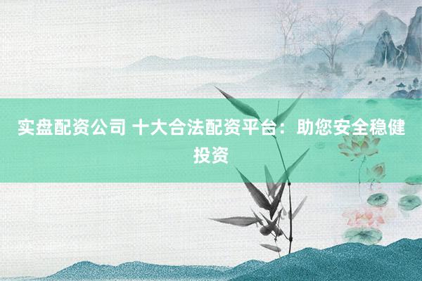 实盘配资公司 十大合法配资平台：助您安全稳健投资