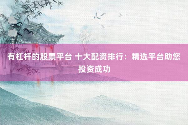 有杠杆的股票平台 十大配资排行：精选平台助您投资成功