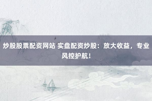 炒股股票配资网站 实盘配资炒股：放大收益，专业风控护航！