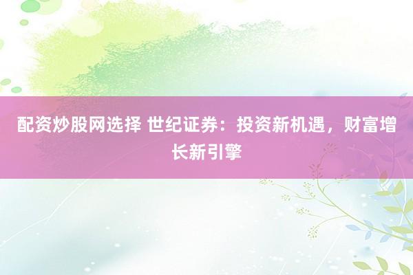配资炒股网选择 世纪证券：投资新机遇，财富增长新引擎