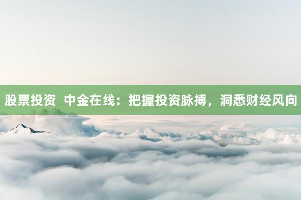 股票投资  中金在线：把握投资脉搏，洞悉财经风向