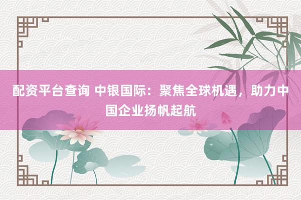 配资平台查询 中银国际：聚焦全球机遇，助力中国企业扬帆起航