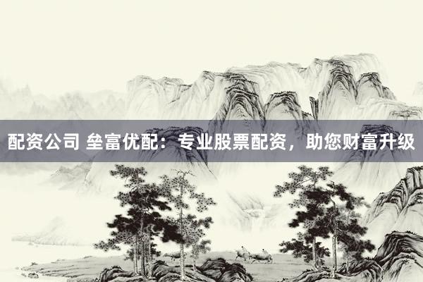 配资公司 垒富优配：专业股票配资，助您财富升级