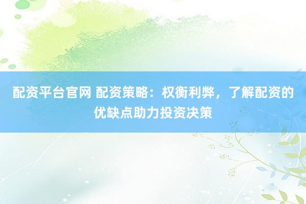 配资平台官网 配资策略：权衡利弊，了解配资的优缺点助力投资决策
