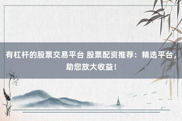 有杠杆的股票交易平台 股票配资推荐：精选平台，助您放大收益！