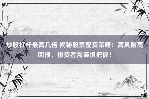 炒股杠杆最高几倍 揭秘股票配资策略：高风险高回报，投资者需谨慎把握！