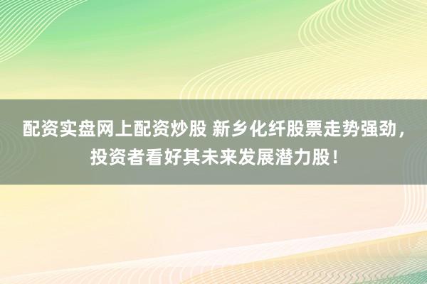 配资实盘网上配资炒股 新乡化纤股票走势强劲，投资者看好其未来发展潜力股！