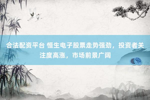 合法配资平台 恒生电子股票走势强劲，投资者关注度高涨，市场前景广阔