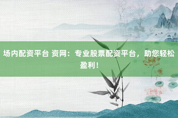场内配资平台 资网：专业股票配资平台，助您轻松盈利！