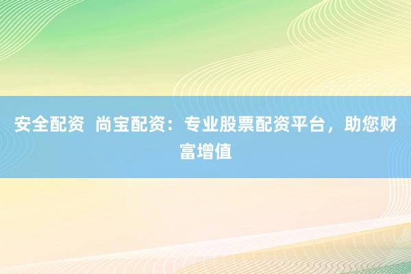 安全配资  尚宝配资：专业股票配资平台，助您财富增值