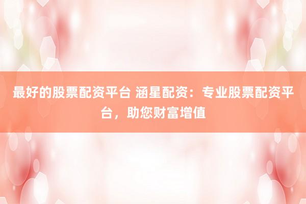 最好的股票配资平台 涵星配资：专业股票配资平台，助您财富增值