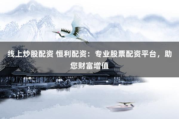 线上炒股配资 恒利配资：专业股票配资平台，助您财富增值