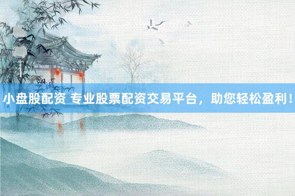 小盘股配资 专业股票配资交易平台，助您轻松盈利！