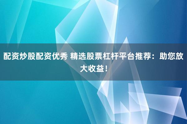 配资炒股配资优秀 精选股票杠杆平台推荐：助您放大收益！