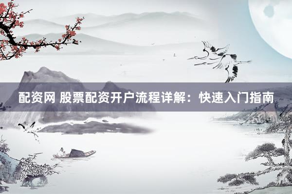 配资网 股票配资开户流程详解：快速入门指南