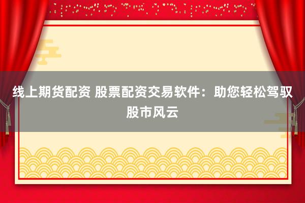 线上期货配资 股票配资交易软件：助您轻松驾驭股市风云