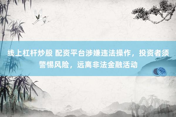 线上杠杆炒股 配资平台涉嫌违法操作，投资者须警惕风险，远离非法金融活动