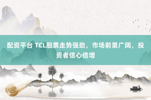 配资平台 TCL股票走势强劲，市场前景广阔，投资者信心倍增