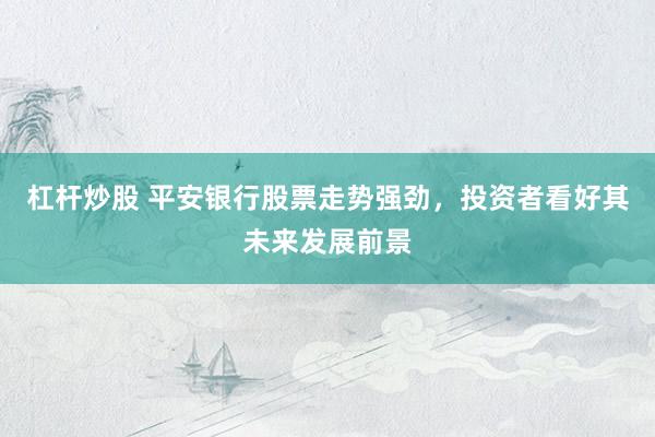 杠杆炒股 平安银行股票走势强劲，投资者看好其未来发展前景