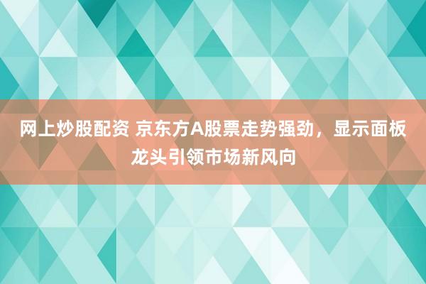 网上炒股配资 京东方A股票走势强劲，显示面板龙头引领市场新风向