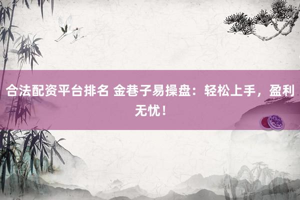 合法配资平台排名 金巷子易操盘：轻松上手，盈利无忧！