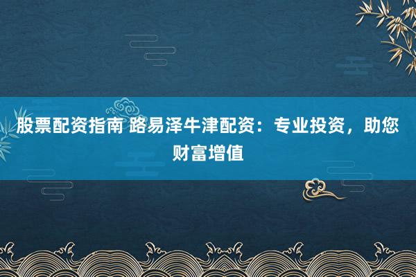 股票配资指南 路易泽牛津配资：专业投资，助您财富增值