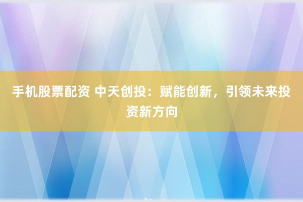 手机股票配资 中天创投：赋能创新，引领未来投资新方向