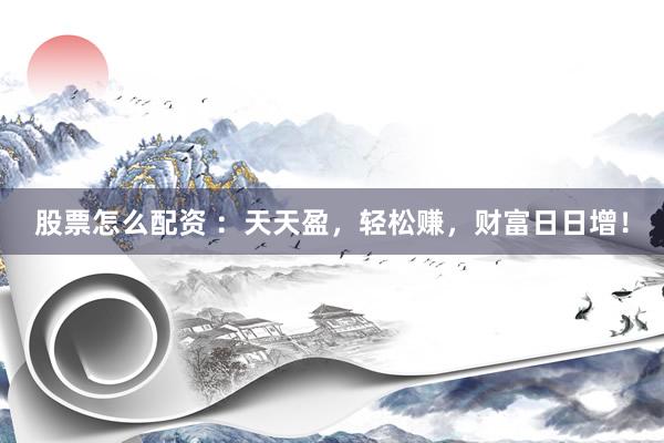 股票怎么配资 ：天天盈，轻松赚，财富日日增！