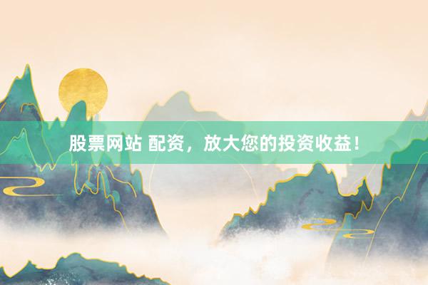 股票网站 配资，放大您的投资收益！