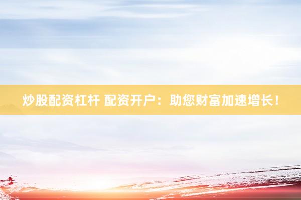 炒股配资杠杆 配资开户：助您财富加速增长！