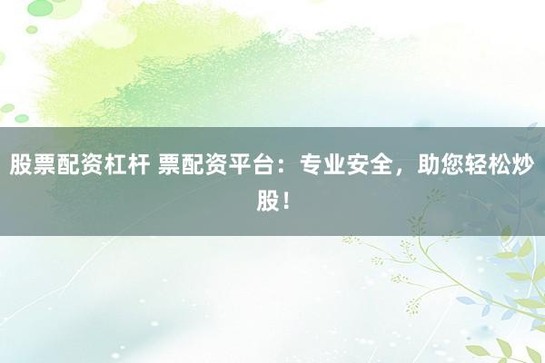 股票配资杠杆 票配资平台：专业安全，助您轻松炒股！