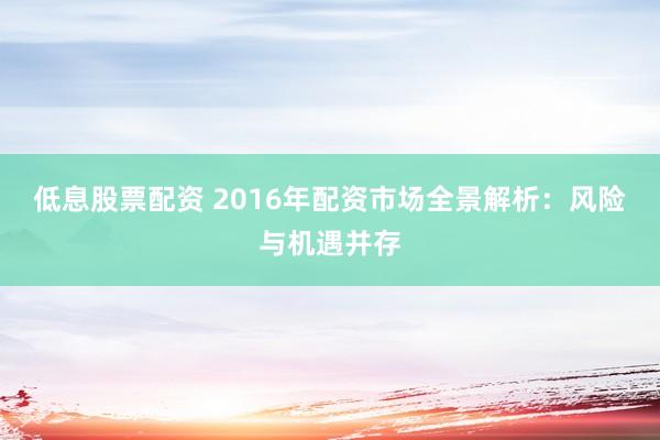 低息股票配资 2016年配资市场全景解析：风险与机遇并存