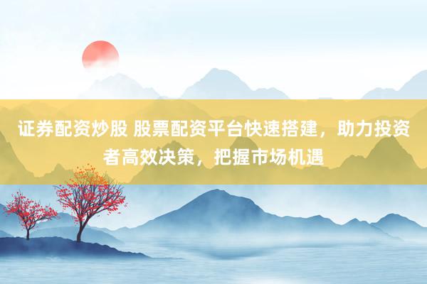 证券配资炒股 股票配资平台快速搭建，助力投资者高效决策，把握市场机遇