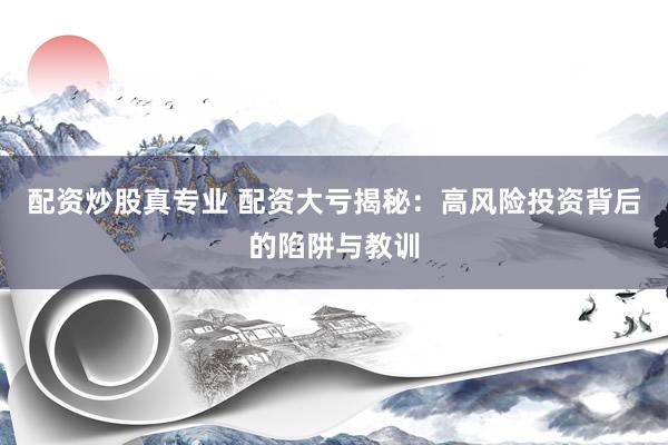配资炒股真专业 配资大亏揭秘：高风险投资背后的陷阱与教训