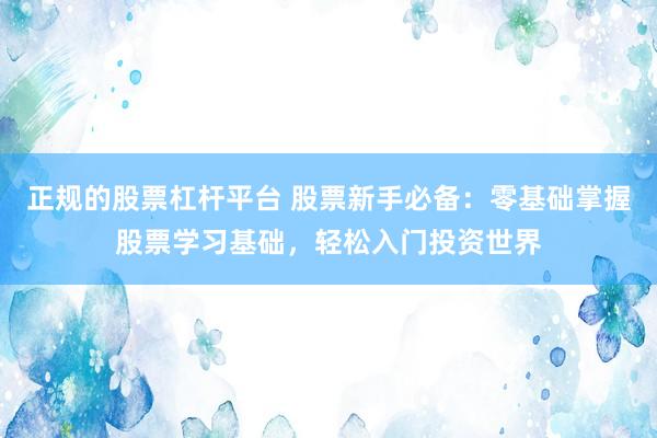 正规的股票杠杆平台 股票新手必备：零基础掌握股票学习基础，轻松入门投资世界